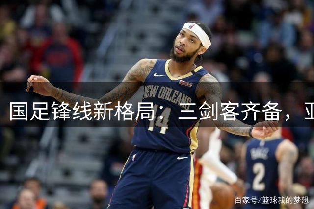 国足锋线新格局：三剑客齐备，亚洲杯冲击力大增