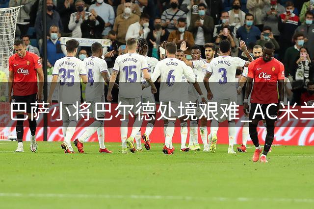 巴萨小将巴尔德处境艰难 AC米兰关注其转会动态