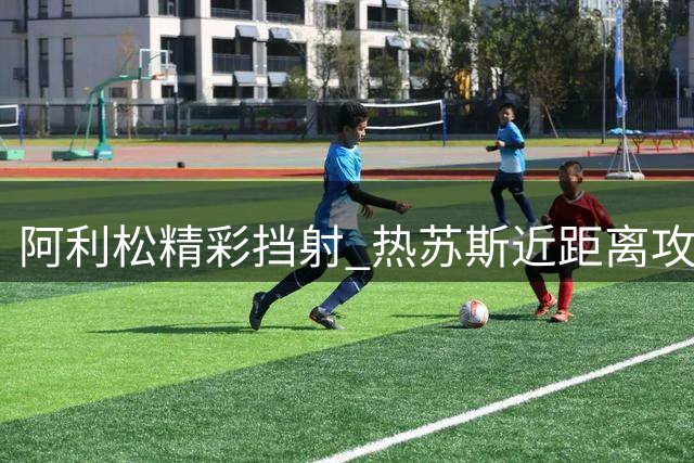阿利松精彩挡射 热苏斯近距离攻门被拒