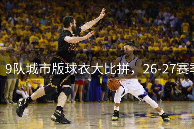 9队城市版球衣大比拼，26-27赛季哪款最吸睛？